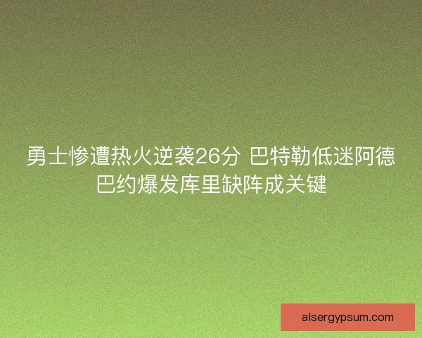 勇士惨遭热火逆袭26分 巴特勒低迷阿德巴约爆发库里缺阵成关键